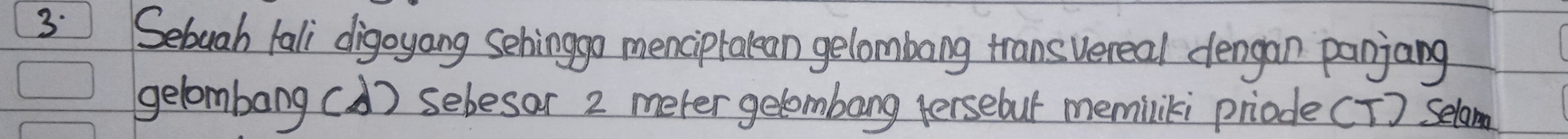 3: Sebuah tali digoyang schinggo menciptalean gelombang transvereal dengan panjang 
gelombang(d) sebesar 2 meter gelombang tersebur memiliki priode (T ] Selam