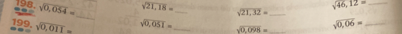 sqrt(46),12= _ 
198. sqrt(0,054)= _ sqrt(0,051)= __

sqrt(21,18)=
sqrt(21,32)= _ 
199. sqrt(0,011)=
sqrt(0,098)= _ 
_ sqrt(0,06)=