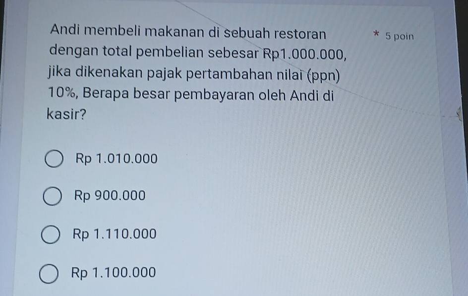 Andi membeli makanan di sebuah restoran 5 poin
dengan total pembelian sebesar Rp1.000.000,
jika dikenakan pajak pertambahan nilai (ppn)
10%, Berapa besar pembayaran oleh Andi di
kasir?
Rp 1.010.000
Rp 900.000
Rp 1.110.000
Rp 1.100.000