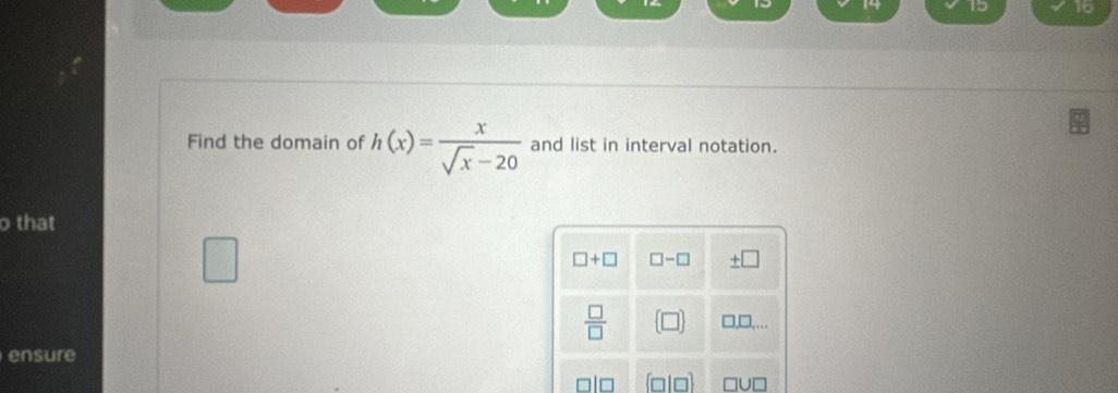 14 15 16
Find the domain of h(x)= x/sqrt(x)-20  and list in interval notation.
o that
ensure
□ U□