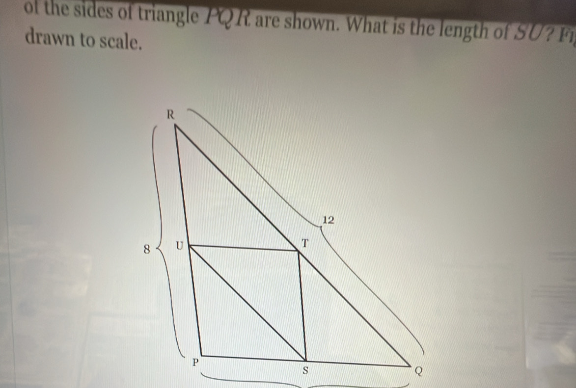 of the sides of triangle PQR are shown. What is the length of SU? 
drawn to scale.