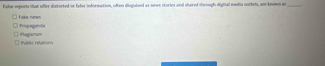 False reports that offer distorted or false information, often disguised as news stories and shared through digital media outlets, are known as _.
Fake news
Propaganda
Plagiarism
Public relations