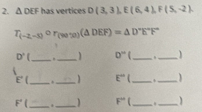△ DEF has vertices D(3,3), E(6,4), F(5,-2).
T_(-2,-5)or_(90% )(△ DEF)=△ D°E°F°
D° __ 
_ D^(th)
_ 
_ E°
_
E^(∈fty) _ 
_)
F° _ 
_ 
_ F^(th)
_