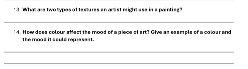 What are two types of textures an artist might use in a painting? 
_ 
14. How does colour affect the mood of a piece of art? Give an example of a colour and 
the mood it could represent. 
_ 
_