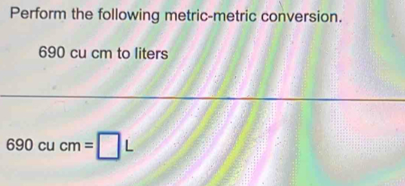 Perform the following metric-metric conversion.
690 cu cm to liters
690cucm=□ L