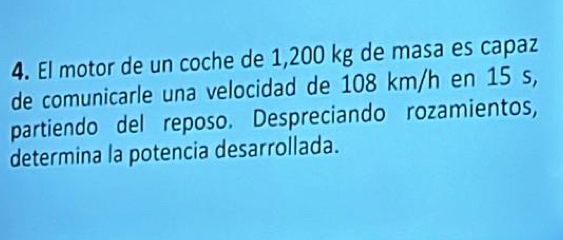 El motor de un coche de 1,200 kg de masa es capaz 
de comunicarle una velocidad de 108 km/h en 15 s, 
partiendo del reposo. Despreciando rozamientos, 
determina la potencia desarrollada.