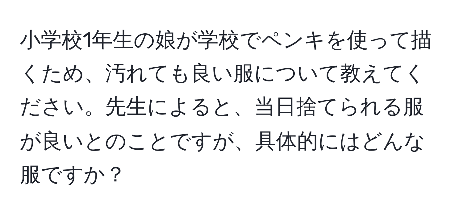 小学校1年生の娘が学校でペンキを使って描くため、汚れても良い服について教えてください。先生によると、当日捨てられる服が良いとのことですが、具体的にはどんな服ですか？