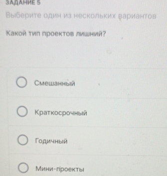 3AДAHИE 5
Выберите один из нескольких Βариантов
Какой τиπ проектов лишний?
Cмешанный
Краткосрочный
Γодичный
Мини-проекть