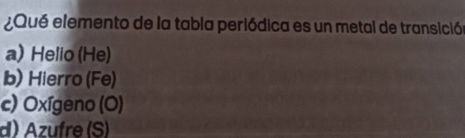 ¿Qué elemento de la tabla periódica es un metal de transición
a) Helio (He)
b) Hierro (Fe)
c) Oxígeno (O)
d) Azufre (S)