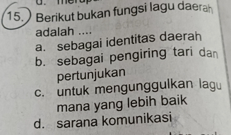 ) Berikut bukan fungsi lagu daerah
adalah ....
a. sebagai identitas daerah
b. sebagai pengiring tari dan
pertunjukan
c. untuk mengunggulkan lagu
mana yang lebih baik
d. sarana komunikasi