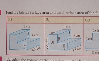 Find the lateral surface area and total surface area of the fo 
(a) (b) (c) 
Calculate the volume of the given triangular prism