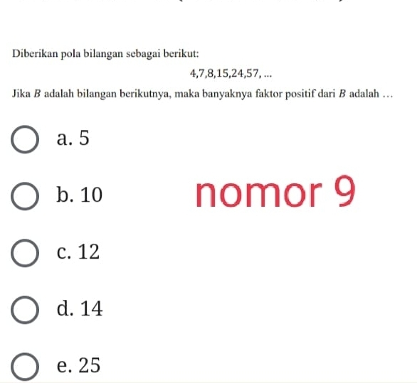 Diberikan pola bilangan sebagai berikut:
4, 7, 8, 15, 24, 57, ...
Jika B adalah bilangan berikutnya, maka banyaknya faktor positif dari B adalah …
a. 5
b. 10 nomor 9
c. 12
d. 14
e. 25