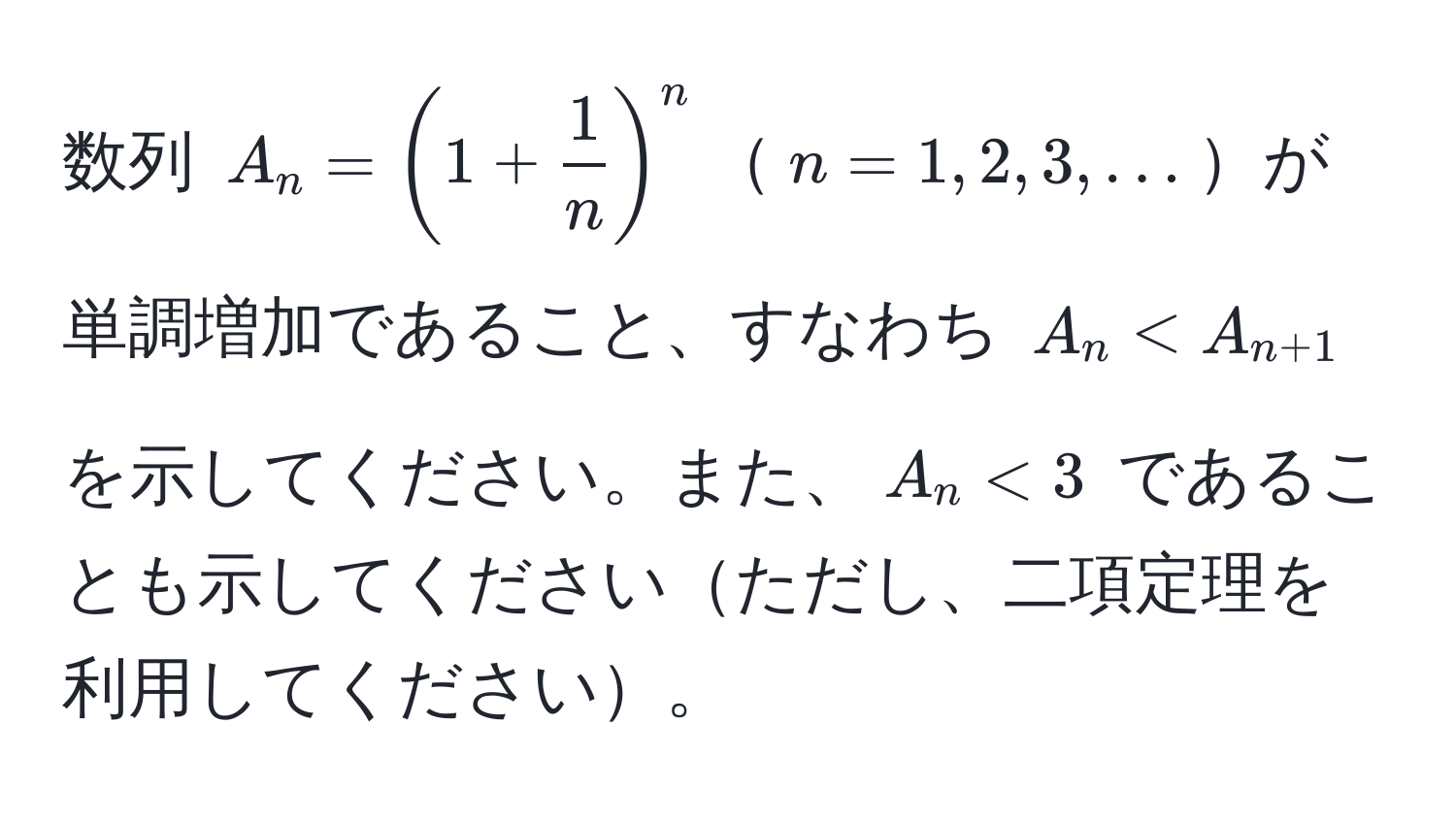 数列 $A_n = (1 +  1/n )^n$$n = 1, 2, 3, ...$が単調増加であること、すなわち $A_n < A_n+1$ を示してください。また、$A_n < 3$ であることも示してくださいただし、二項定理を利用してください。