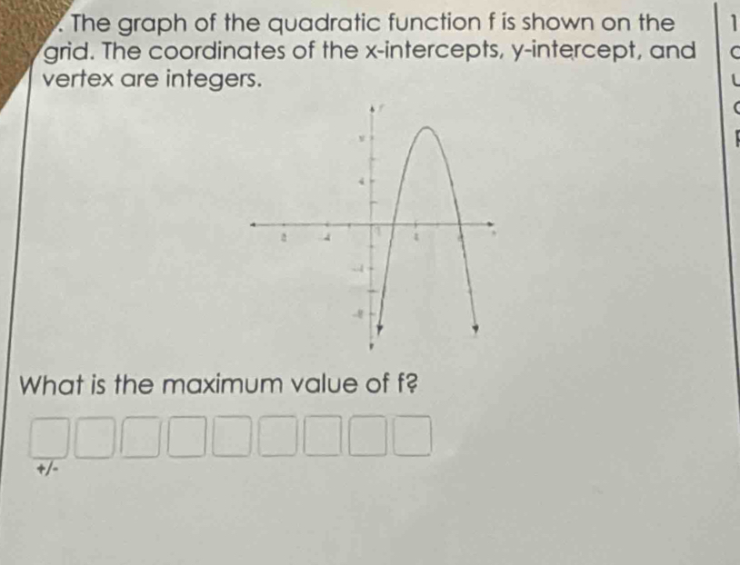 The graph of the quadratic function f is shown on the 1
grid. The coordinates of the x-intercepts, y-intercept, and C
vertex are integers.
1
( 
What is the maximum value of f?
□ □ □ □ □ □ □ □ □
+/-