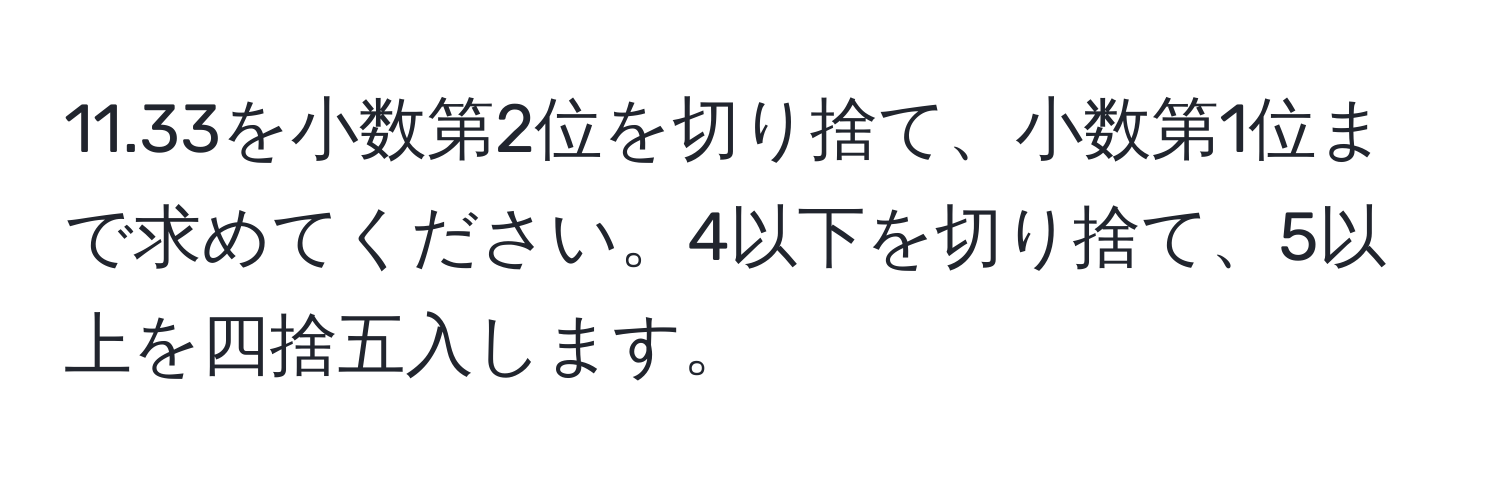 11.33を小数第2位を切り捨て、小数第1位まで求めてください。4以下を切り捨て、5以上を四捨五入します。