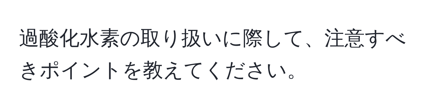 過酸化水素の取り扱いに際して、注意すべきポイントを教えてください。