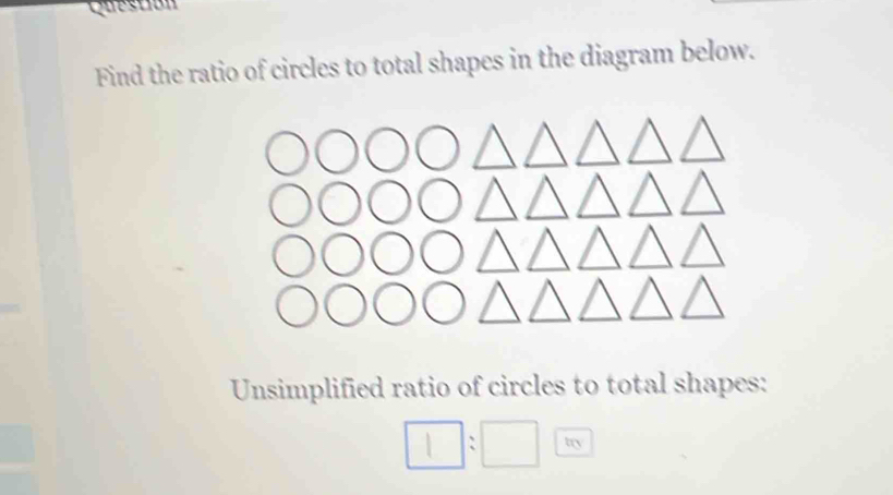 Question
Find the ratio of circles to total shapes in the diagram below.
Unsimplified ratio of circles to total shapes:
□ :□ try