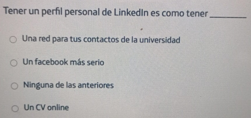 Tener un perfil personal de LinkedIn es como tener_
Una red para tus contactos de la universidad
Un facebook más serio
Ninguna de las anteriores
Un CV online