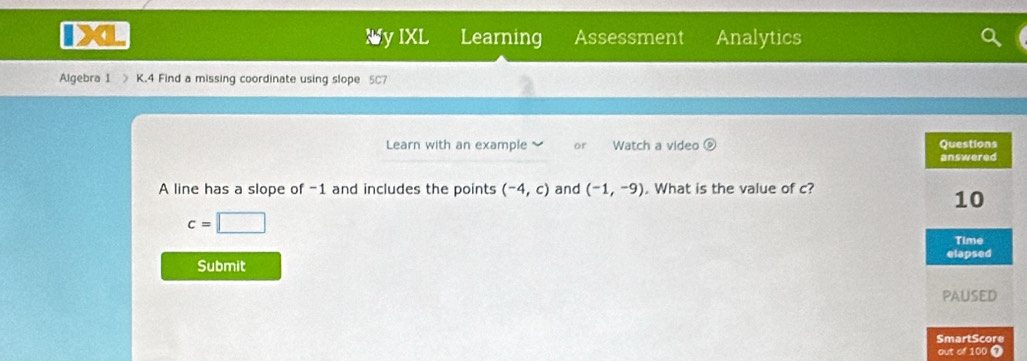 Ny IXL Learning Assessment Analytics 
Algebra 1 》 K.4 Find a missing coordinate using slope 5C7 
Learn with an example or Watch a video 
A line has a slope of -1 and includes the points (-4,c) and (-1,-9). What is the value of c?
c=□
Submit 
out of 100 7