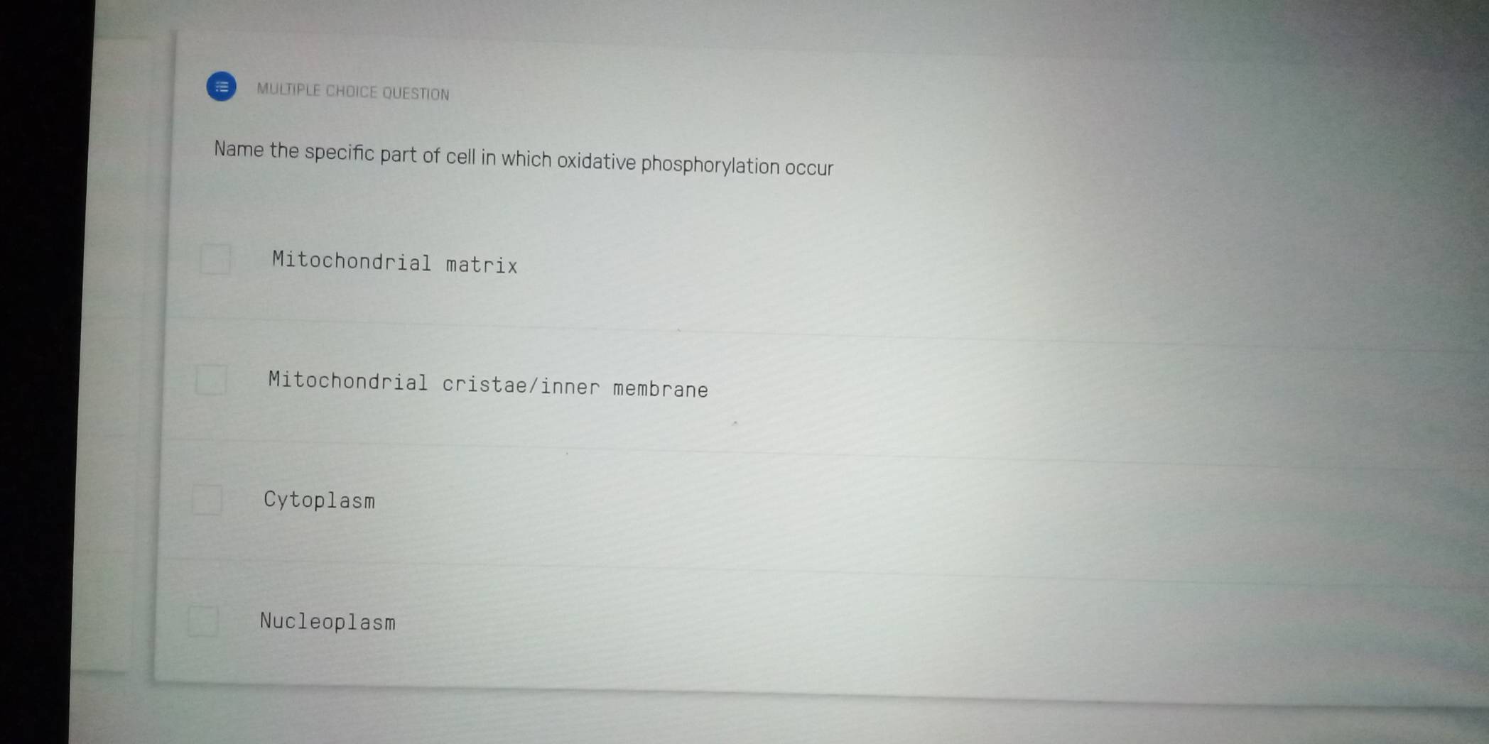 QUESTION
Name the specific part of cell in which oxidative phosphorylation occur
Mitochondrial matrix
Mitochondrial cristae/inner membrane
Cytoplasm
Nucleoplasm