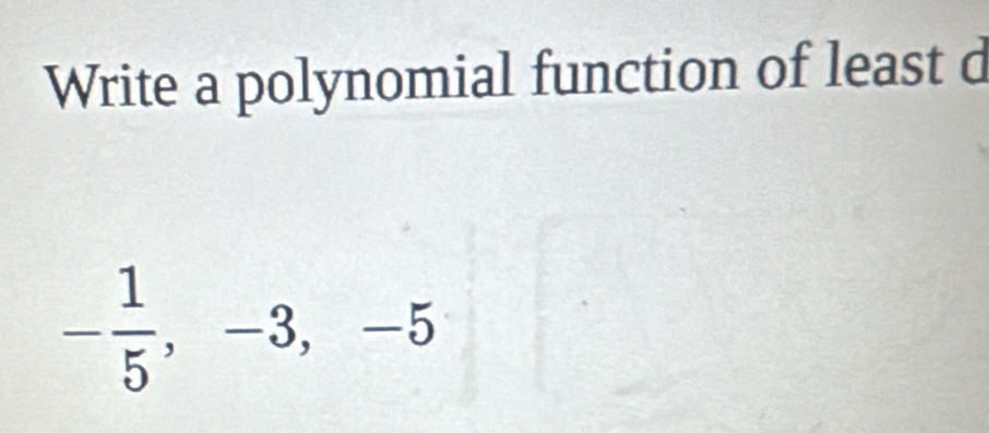 Write a polynomial function of least d
- 1/5 , -3, -5