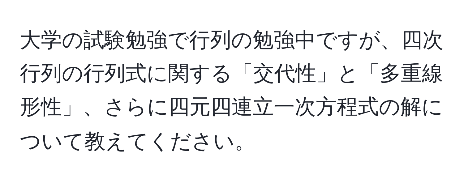 大学の試験勉強で行列の勉強中ですが、四次行列の行列式に関する「交代性」と「多重線形性」、さらに四元四連立一次方程式の解について教えてください。