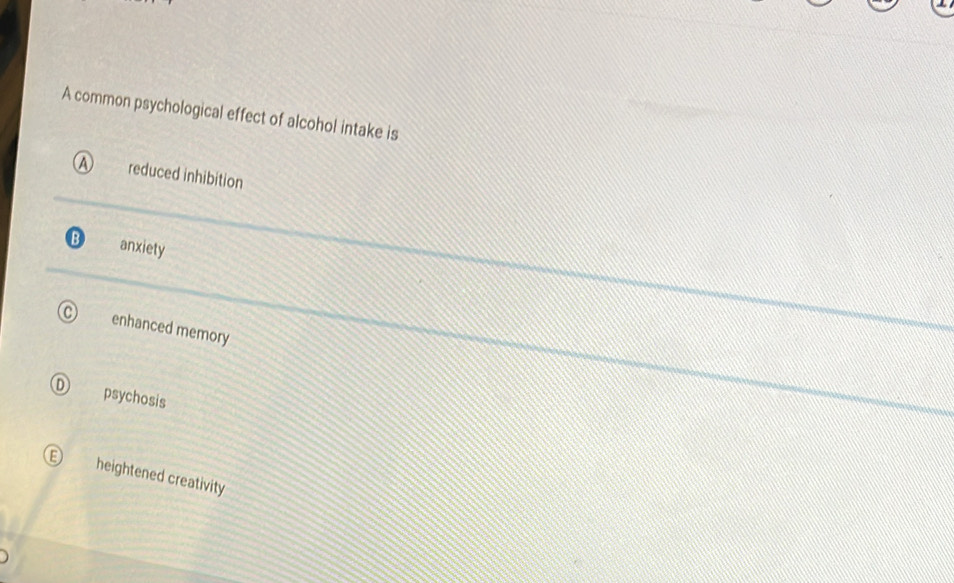A common psychological effect of alcohol intake is
reduced inhibition
anxiety
enhanced memory
psychosis
heightened creativity
