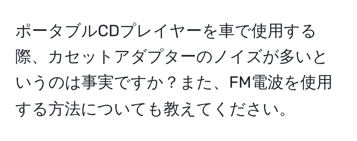 ポータブルCDプレイヤーを車で使用する際、カセットアダプターのノイズが多いというのは事実ですか？また、FM電波を使用する方法についても教えてください。