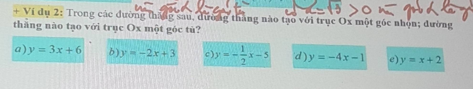 + Ví dụ 2: Trong các đường thăng sau, dường tháng nào tạo với trục Ox một góc nhộn; dường
thắng nào tạo với trục Ox một góc tù?
a) y=3x+6
b ) y=-2x+3 c y=- 1/2 x-5 d ) y=-4x-1 e) y=x+2