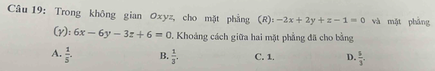 Trong không gian Oxyz, cho mặt phẳng (R): -2x+2y+z-1=0 và mặt phẳng
(y): 6x-6y-3z+6=0 7. Khoảng cách giữa hai mặt phẳng đã cho bằng
A.  1/5 .  1/3 . C. 1. D.  5/3 . 
B.