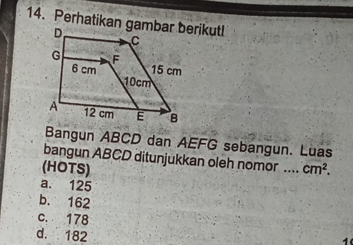 Perhatikan gambar berikut!
Bangun ABCD dan AEFG sebangun. Luas
bangun ABCD ditunjukkan oleh nomor ....
(HOTS) cm^2.
a. 125
b. 162
c. 178
d. 182
1