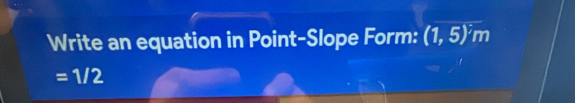 Write an equation in Point-Slope Form: (1,5)m
=1/2