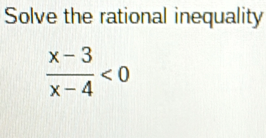 Solve the rational inequality
 (x-3)/x-4 <0</tex>