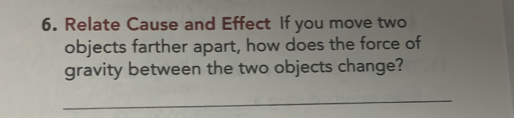 Relate Cause and Effect If you move two 
objects farther apart, how does the force of 
gravity between the two objects change? 
_