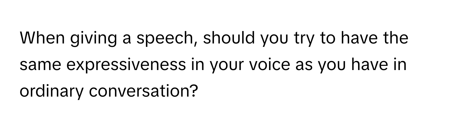 When giving a speech, should you try to have the same expressiveness in your voice as you have in ordinary conversation?