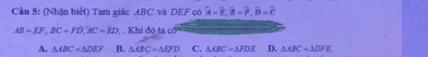 (Nhận biết) Tam giác ABC và DEF có overline A=overline E, overline B=overline F, overline B=overline E
AB=EF, BC=FD, AC=ED. Khi đó ta cổ
A. △ ABC=△ DEF B. △ ABC=△ EFD C. △ ABC=△ FDE D. △ ABC=△ DFE