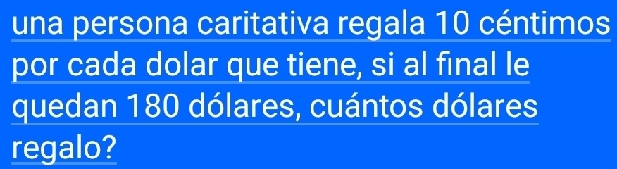 una persona caritativa regala 10 céntimos
por cada dolar que tiene, si al final le 
quedan 180 dólares, cuántos dólares 
regalo?