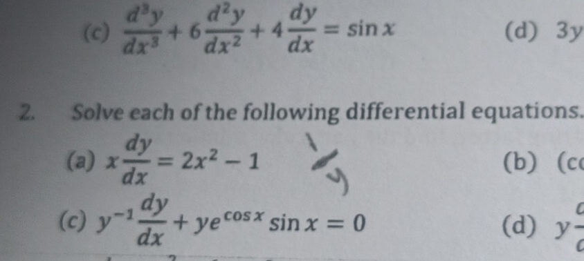  d^3y/dx^3 +6 d^2y/dx^2 +4 dy/dx =sin x (d) 3y
2. Solve each of the following differential equations. 
(a) x dy/dx =2x^2-1 (b) (c 
(c) y^(-1) dy/dx +ye^(cos x)sin x=0 (d) yfrac afrac c