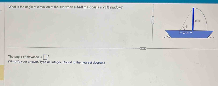 What is the angle of elevation of the sun when a 44-ft mast casts a 23 ft shadow? 
The angle of elevation is □°. 
(Simplify your answer. Type an integer. Round to the nearest degree.)