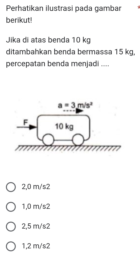 Perhatikan ilustrasi pada gambar
berikut!
Jika di atas benda 10 kg
ditambahkan benda bermassa 15 kg,
percepatan benda menjadi ....
2,0 m/s2
1,0 m/s2
2,5 m/s2
1,2 m/s2