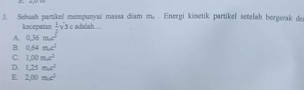 Sebuah partikel mempunyai massa diam m_o. Energi kinetik partikel setelah bergerak de
kecepatan  1/2 sqrt(3)cadalah...
A. 0,36m_oc^2
B. 0,64m_0c^2
C 1,00m_0c^2
D. 1,25m_0c^2
E 2,00m_0c^2