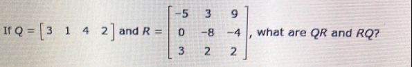 If Q=beginbmatrix 3&1&4&2endbmatrix and R=beginbmatrix -5&3&9 0&-8&-4 3&2&2endbmatrix , what are QR and RQ?