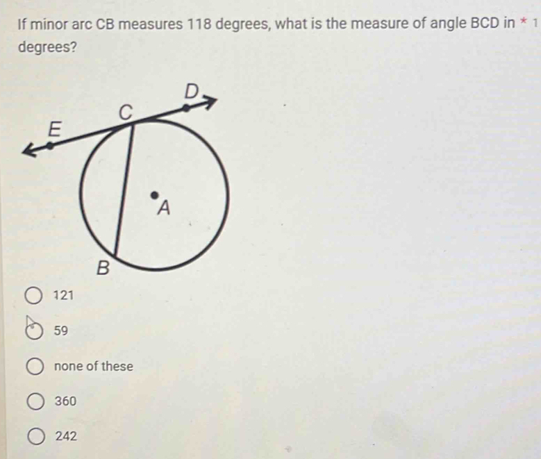 If minor arc CB measures 118 degrees, what is the measure of angle BCD in * 1
degrees?
121
59
none of these
360
242