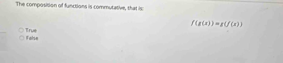 The composition of functions is commutative, that is:
f(g(x))=g(f(x))
True
False