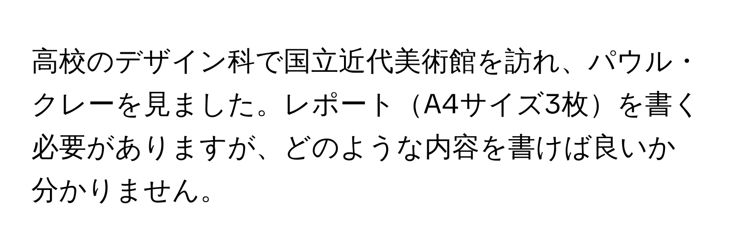 高校のデザイン科で国立近代美術館を訪れ、パウル・クレーを見ました。レポートA4サイズ3枚を書く必要がありますが、どのような内容を書けば良いか分かりません。