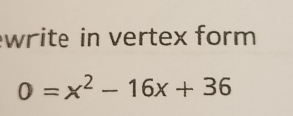 write in vertex form
0=x^2-16x+36