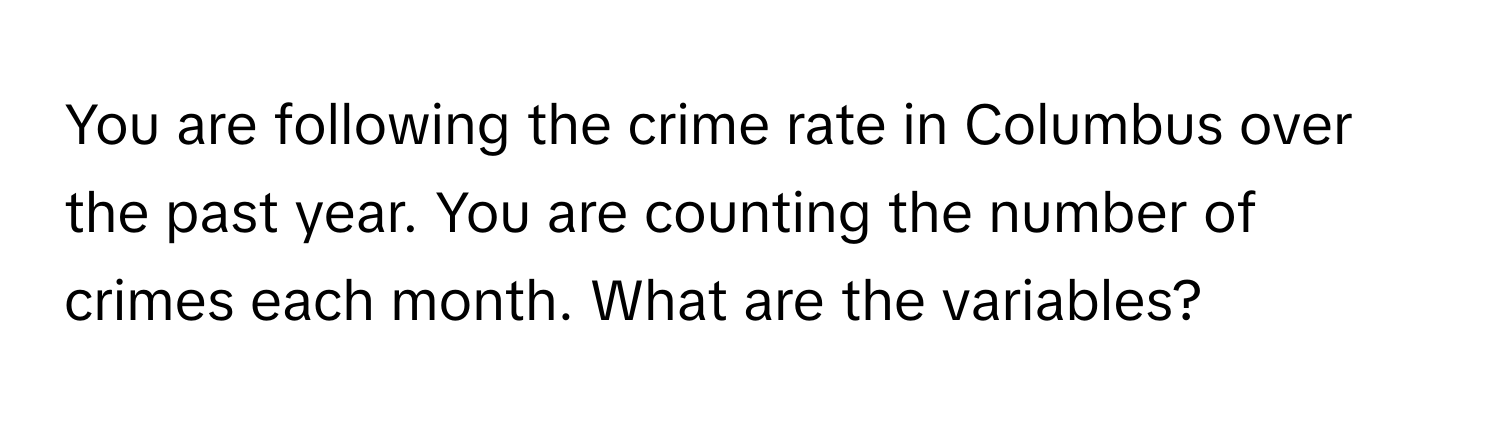 You are following the crime rate in Columbus over the past year. You are counting the number of crimes each month. What are the variables?