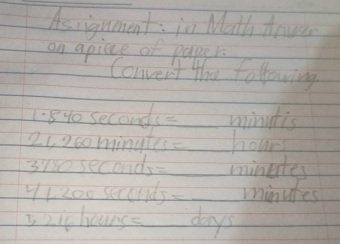 Asrignment: in Math towar 
on apiece of paper. 
Convent the following 
1. 8% o second c= _ minutis 
21 20omingtes _ hours
3130 second r= _ minutes
y1200 second sumlimits =_  _ minutes
3zichours 1/2 _ days