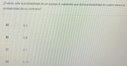 ¿Cuánto vale la probabilidad de un suceso A, sabiendo que dicha probabilidad es cuatro veces la
probabilidad de su contrario?
A) 0,2
B) 0,8
C) 0.1
D) 0,10