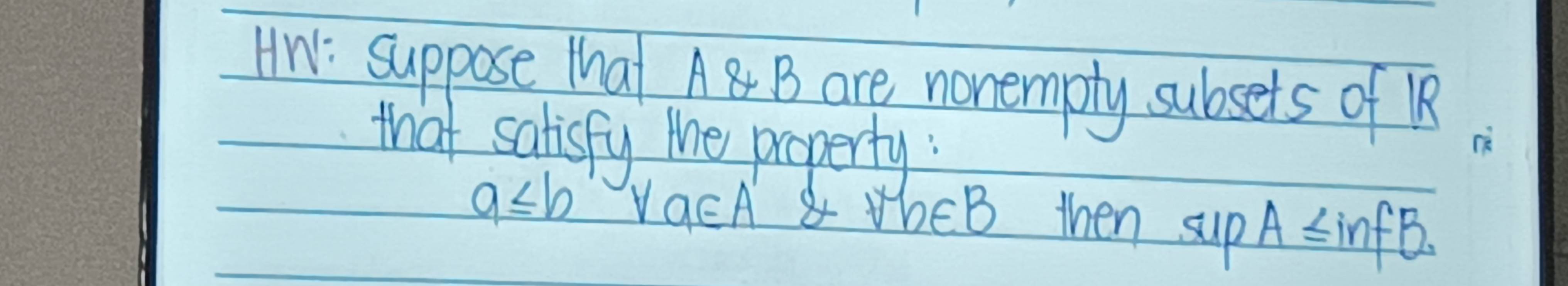 Hw: suppose that A B are nonempty subsets of R 
that salisfy Me property :
a≤ b VacA TbE B then sup A≤ infB